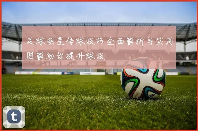 足球明星传球技巧全面解析与实用图解助你提升球技