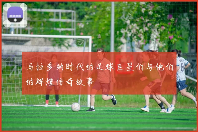 马拉多纳时代的足球巨星们与他们的辉煌传奇故事