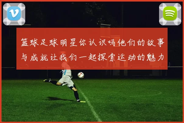 篮球足球明星你认识吗他们的故事与成就让我们一起探索运动的魅力与激情