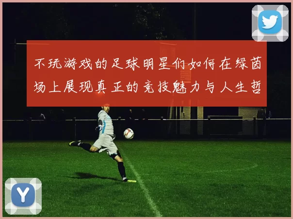 不玩游戏的足球明星们如何在绿茵场上展现真正的竞技魅力与人生哲学