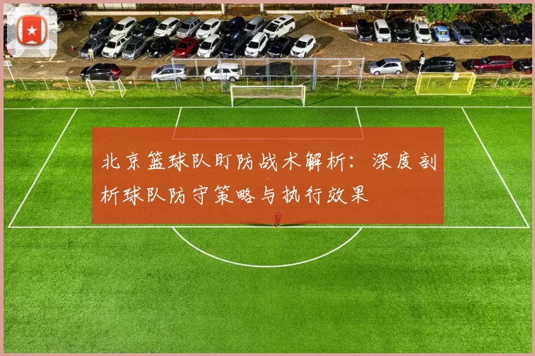 北京篮球队盯防战术解析：深度剖析球队防守策略与执行效果