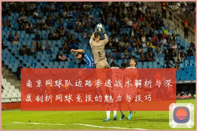 南京网球队边路渗透战术解析与深度剖析网球竞技的魅力与技巧
