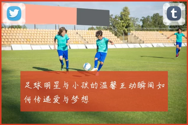 足球明星与小孩的温馨互动瞬间如何传递爱与梦想