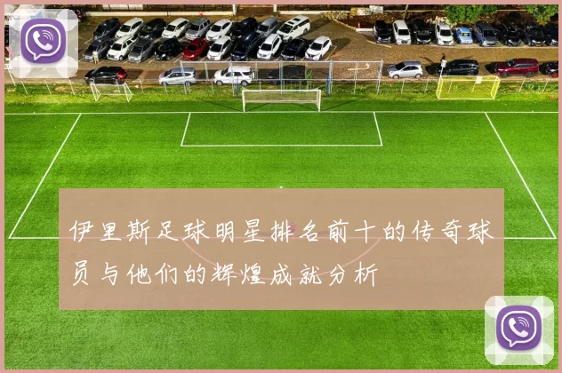 伊里斯足球明星排名前十的传奇球员与他们的辉煌成就分析