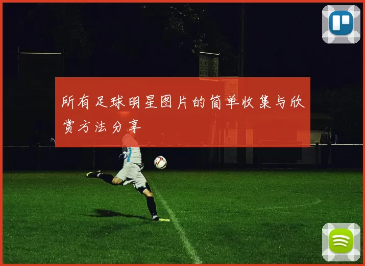 所有足球明星图片的简单收集与欣赏方法分享