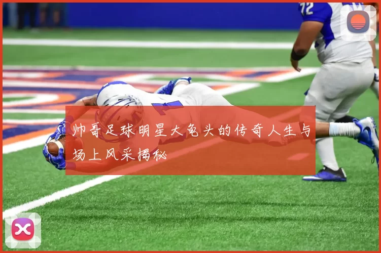 帅哥足球明星大龟头的传奇人生与场上风采揭秘