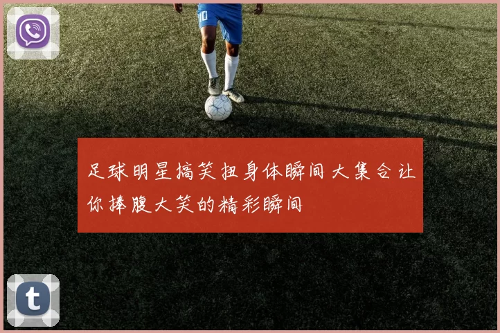 足球明星搞笑扭身体瞬间大集合让你捧腹大笑的精彩瞬间